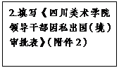 文本框: 2.填写《皇冠新体育app领导干部因私出国（境）审批表》（附件2）